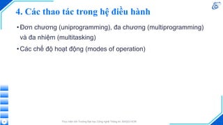 4. Các thao tác trong hệ điều hành
•Đơn chương (uniprogramming), đa chương (multiprogramming)
và đa nhiệm (multitasking)
•Các chế độ hoạt động (modes of operation)
Thực hiện bởi Trường Đại học Công nghệ Thông tin, ĐHQG-HCM
39
 