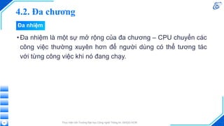 4.2. Đa chương
•Đa nhiệm là một sự mở rộng của đa chương – CPU chuyển các
công việc thường xuyên hơn để người dùng có thể tương tác
với từng công việc khi nó đang chạy.
Thực hiện bởi Trường Đại học Công nghệ Thông tin, ĐHQG-HCM
45
Đa nhiệm
 
