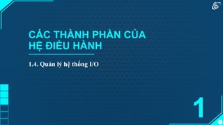 17
CÁC THÀNH PHẦN CỦA
HỆ ĐIỀU HÀNH
1.4. Quản lý hệ thống I/O
1
 