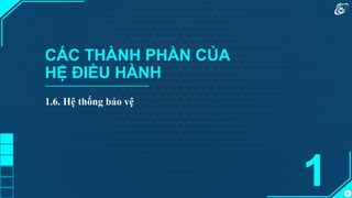 23
CÁC THÀNH PHẦN CỦA
HỆ ĐIỀU HÀNH
1.6. Hệ thống bảo vệ
1
 