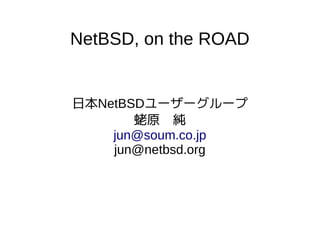 NetBSD, on the ROAD

日本NetBSDユーザーグループ
蛯原　純
jun@soum.co.jp
jun@netbsd.org

 