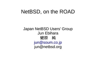NetBSD, on the ROAD
Japan NetBSD Users’ Group
Jun Ebihara
蛯原　純
jun@soum.co.jp
jun@netbsd.org
 