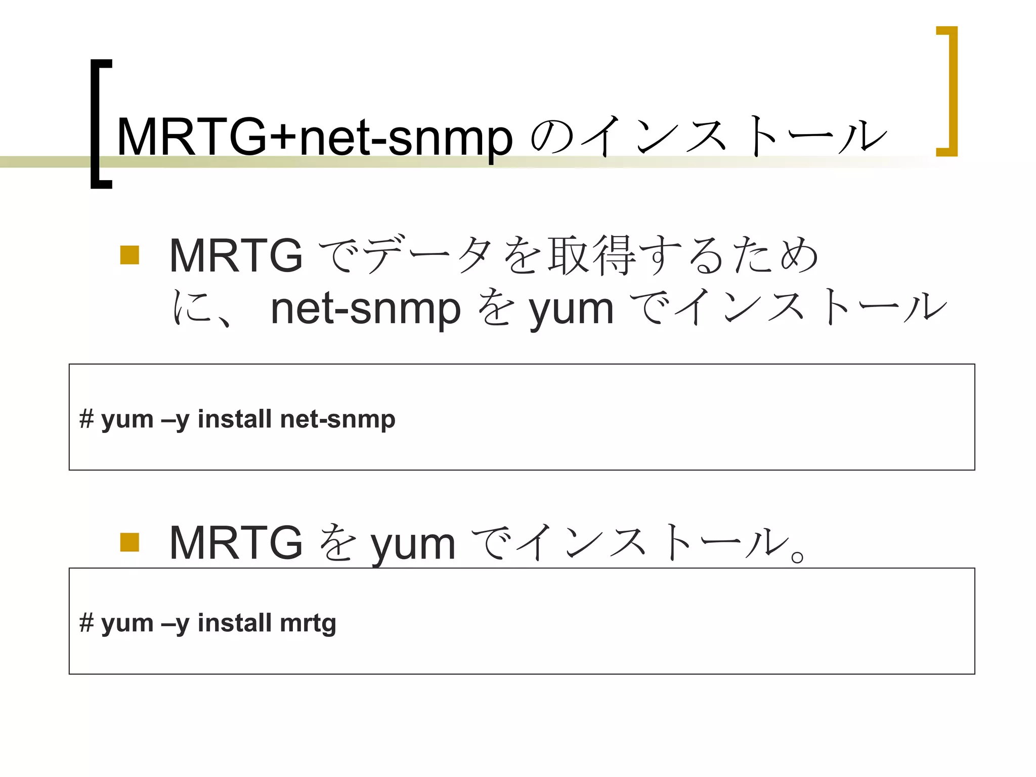 MRTG+net-snmp のインストール MRTG でデータを取得するために、 net-snmp を yum でインストール。 MRTG を yum でインストール。 #  yum –y install net-snmp #  yum –y install mrtg 