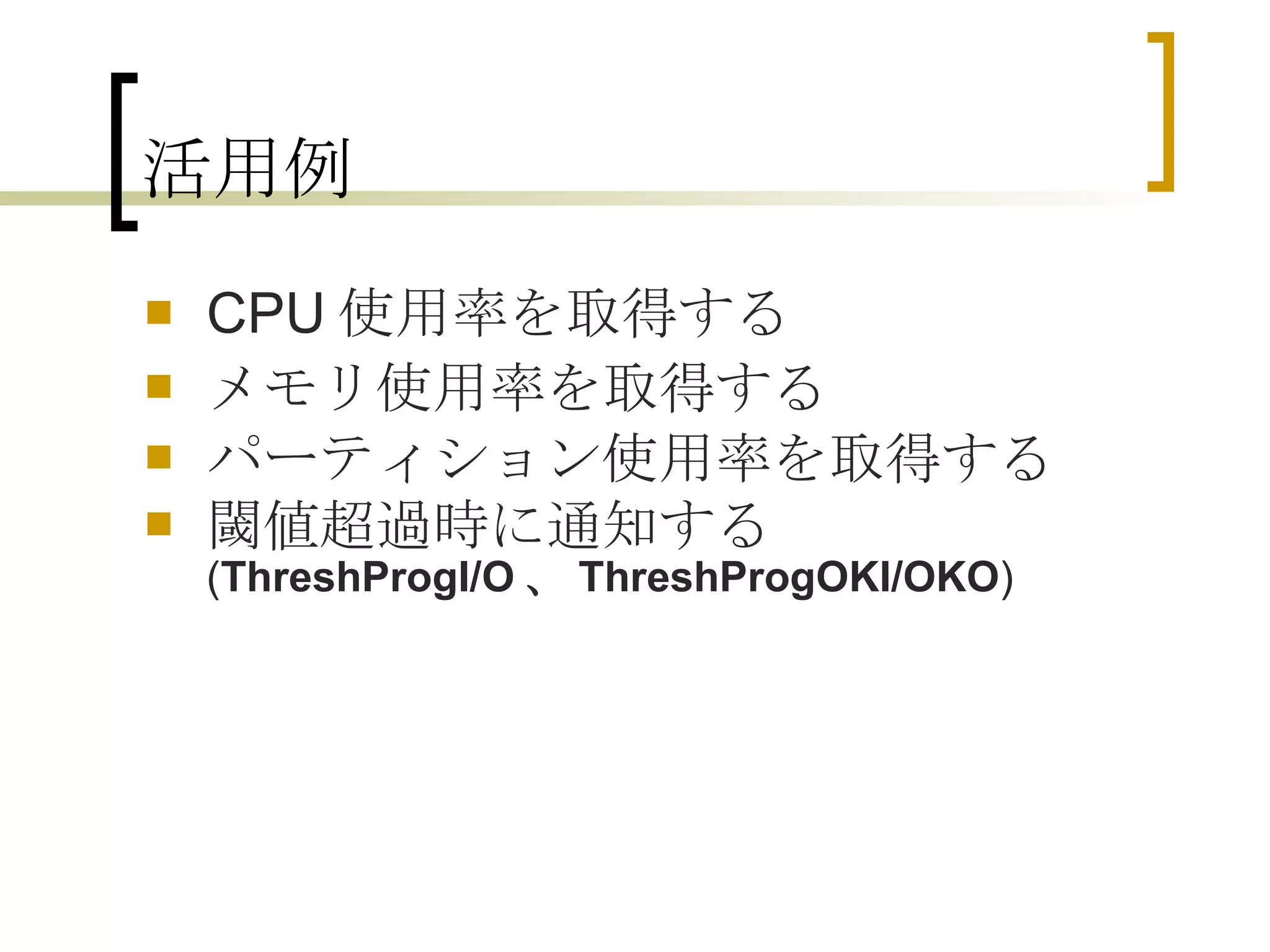 活用例 CPU 使用率を取得する メモリ使用率を取得する パーティション使用率を取得する 閾値超過時に通知する ( ThreshProgI/O 、 ThreshProgOKI/OKO ) 