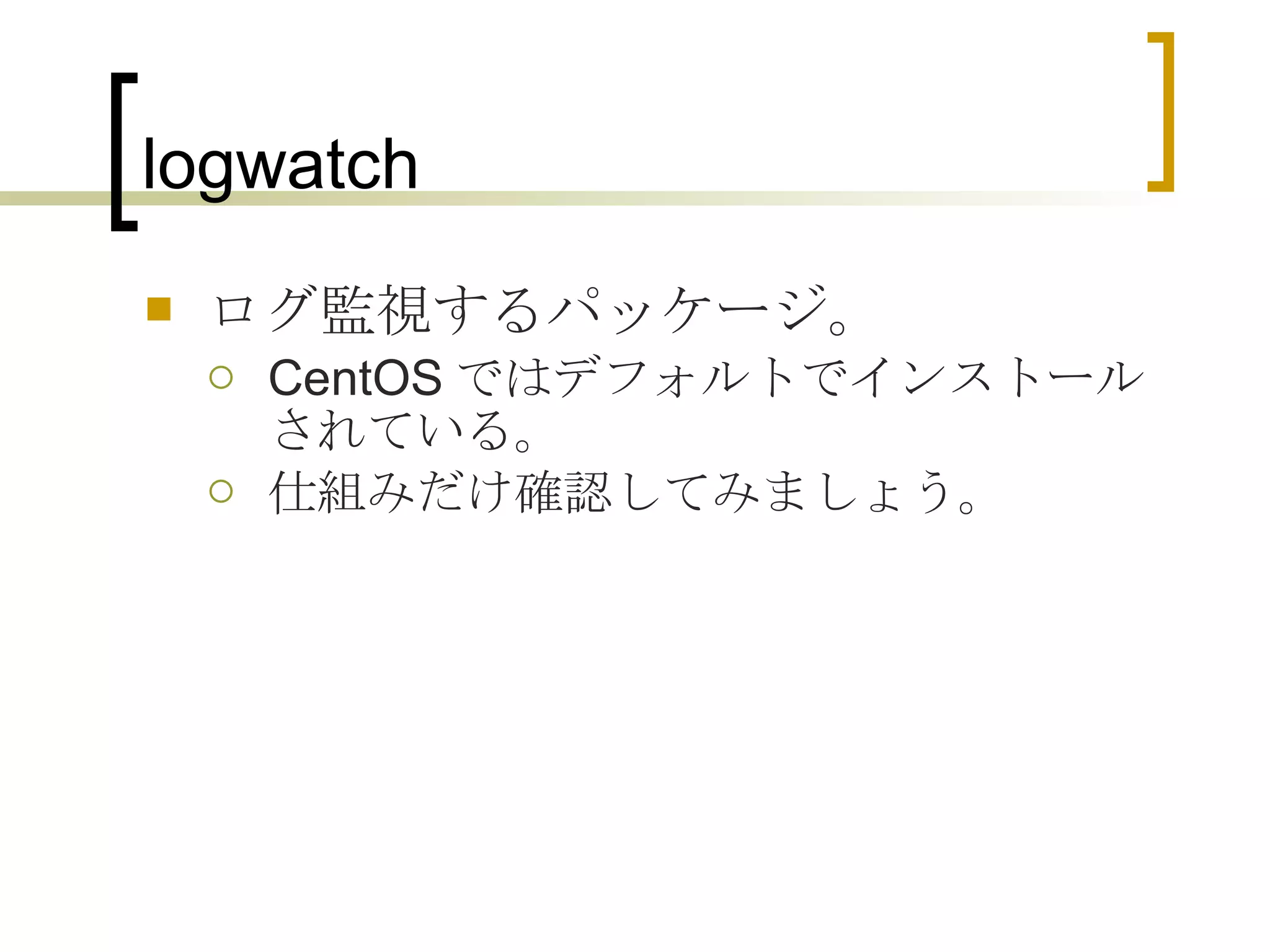 logwatch ログ監視するパッケージ。 CentOS ではデフォルトでインストールされている。 仕組みだけ確認してみましょう。 