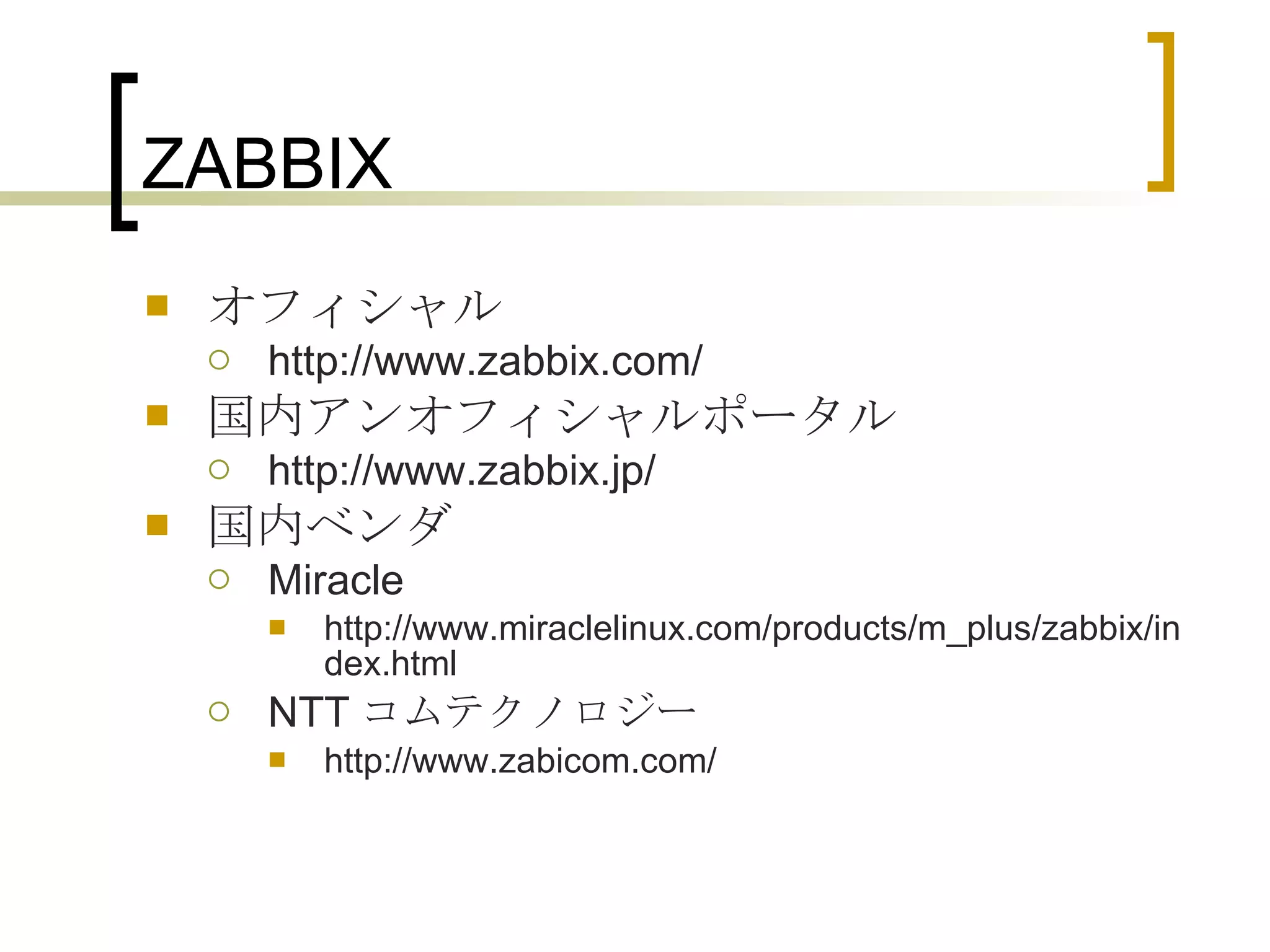 ZABBIX オフィシャル http://www.zabbix.com/ 国内アンオフィシャルポータル http://www.zabbix.jp/ 国内ベンダ Miracle http://www.miraclelinux.com/products/m_plus/zabbix/index.html NTT コムテクノロジー http://www.zabicom.com/  