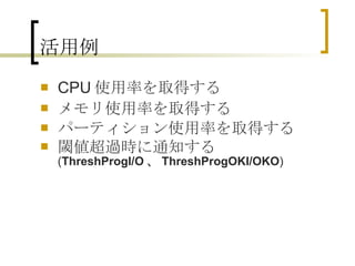 活用例 CPU 使用率を取得する メモリ使用率を取得する パーティション使用率を取得する 閾値超過時に通知する ( ThreshProgI/O 、 ThreshProgOKI/OKO ) 