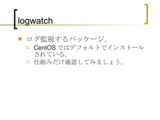 logwatch ログ監視するパッケージ。 CentOS ではデフォルトでインストールされている。 仕組みだけ確認してみましょう。 