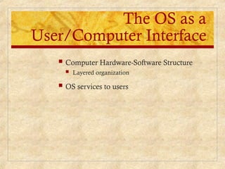 The OS as a
User/Computer Interface
 Computer Hardware-Software Structure
 Layered organization
 OS services to users
 