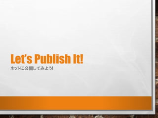 Let’s Publish It!
ネットに公開してみよう!
 