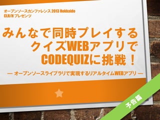 みんなで同時プレイする
クイズWEBアプリで
CODEQUIZに挑戦！
― オープンソースライブラリで実現するリアルタイムWEBアプリ ―
オープンソースカンファレンス 2013 Hokkaido
CLR/H プレゼンツ
 