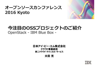 今注目のOSSプロジェクトのご紹介
OpenStack - IBM Blue Box -
日本アイ・ビー・エム株式会社
クラウド事業統括
第二クラウド・テクニカル・サービス
太田 充
オープンソースカンファレンス
2016 Kyoto
 