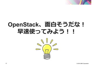 © 2016 IBM Corporation17
OpenStack、面白そうだな！
早速使ってみよう！！
 