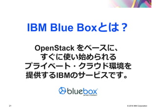 © 2016 IBM Corporation21
IBM Blue Boxとは？
OpenStack をベースに、
すぐに使い始められる
プライベート・クラウド環境を
提供するIBMのサービスです。
 