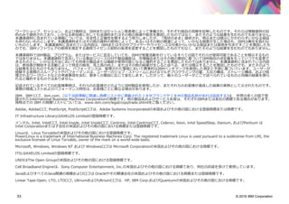 © 2016 IBM Corporation33
ワークショップ、セッション、および資料は、IBMまたはセッション発表者によって準備され、それぞれ独⾃の⾒解を反映したものです。それらは情報提供の目
的のみで提供されており、いかなる参加者に対しても法律的またはその他の指導や助⾔を意図したものではなく、またそのような結果を⽣むものでもありません。
本講演資料に含まれている情報については、完全性と正確性を期するよう努⼒しましたが、「現状のまま」提供され、明⽰または暗⽰にかかわらずいかなる保証
も伴わないものとします。本講演資料またはその他の資料の使用によって、あるいはその他の関連によって、いかなる損害が⽣じた場合も、IBMは責任を負わな
いものとします。 本講演資料に含まれている内容は、IBMまたはそのサプライヤーやライセンス交付者からいかなる保証または表明を引きだすことを意図したも
のでも、IBMソフトウェアの使用を規定する適用ライセンス契約の条項を変更することを意図したものでもなく、またそのような結果を⽣むものでもありません。
本講演資料でIBM製品、プログラム、またはサービスに⾔及していても、IBMが営業活動を⾏っているすべての国でそれらが使用可能であることを暗⽰するもの
ではありません。本講演資料で⾔及している製品リリース⽇付や製品機能は、市場機会またはその他の要因に基づいてIBM独⾃の決定権をもっていつでも変更で
きるものとし、いかなる⽅法においても将来の製品または機能が使用可能になると確約することを意図したものではありません。本講演資料に含まれている内容
は、参加者が開始する活動によって特定の販売、売上高の向上、またはその他の結果が⽣じると述べる、または暗⽰することを意図したものでも、またそのよう
な結果を⽣むものでもありません。 パフォーマンスは、管理された環境において標準的なIBMベンチマークを使用した測定と予測に基づいています。ユーザーが
経験する実際のスループットやパフォーマンスは、ユーザーのジョブ・ストリームにおけるマルチプログラミングの量、入出⼒構成、ストレージ構成、および処
理されるワークロードなどの考慮事項を含む、数多くの要因に応じて変化します。したがって、個々のユーザーがここで述べられているものと同様の結果を得ら
れると確約するものではありません。
記述されているすべてのお客様事例は、それらのお客様がどのようにIBM製品を使用したか、またそれらのお客様が達成した結果の実例として⽰されたものです。
実際の環境コストおよびパフォーマンス特性は、お客様ごとに異なる場合があります。
IBM、IBM ロゴ、ibm.com、[以下当該情報に関連し商標リスト中に掲載されたＩＢＭブランドやＩＢＭの製品名称があれば追加する]は、 世界の多くの国で登
録されたInternational Business Machines Corporationの商標です。他の製品名およびサービス名等は、それぞれIBMまたは各社の商標である場合があります。
現時点での IBM の商標リストについては、www.ibm.com/legal/copytrade.shtmlをご覧ください。
Adobe, Adobeロゴ, PostScript, PostScriptロゴは、Adobe Systems Incorporatedの米国およびその他の国における登録商標または商標です。
IT Infrastructure LibraryはAXELOS Limitedの登録商標です。
インテル, Intel, Intelロゴ, Intel Inside, Intel Insideロゴ, Centrino, Intel Centrinoロゴ, Celeron, Xeon, Intel SpeedStep, Itanium, およびPentium は
Intel Corporationまたは子会社の米国およびその他の国における商標または登録商標です。
Linuxは、Linus Torvaldsの米国およびその他の国における登録商標です。
PowerLinux is a trademark of International Business Machines Corp. The registered trademark Linux is used pursuant to a sublicense from LMI, the
exclusive licensee of Linus Torvalds, owner of the mark on a world-wide basis.
Microsoft, Windows, Windows NT および Windowsロゴは Microsoft Corporationの米国およびその他の国における商標です。
ITILはAXELOS Limitedの登録商標です。
UNIXはThe Open Groupの米国およびその他の国における登録商標です。
Cell Broadband Engineは、Sony Computer Entertainment, Inc.の米国およびその他の国における商標であり、同社の許諾を受けて使用しています。
JavaおよびすべてのJava関連の商標およびロゴは Oracleやその関連会社の米国およびその他の国における商標または登録商標です。
Linear Tape-Open, LTO, LTOロゴ, UltriumおよびUltriumロゴは、HP, IBM Corp.およびQuantumの米国およびその他の国における商標です。
 