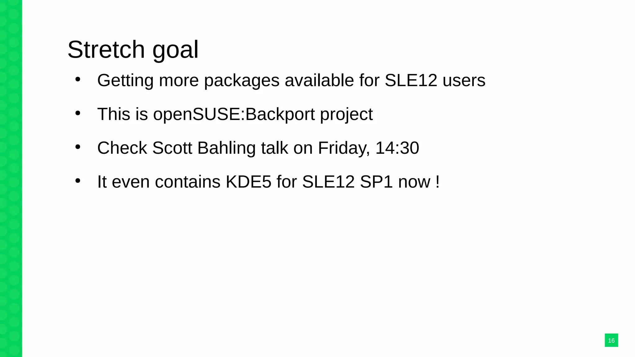 Stretch goal
●
Getting more packages available for SLE12 users
●
This is openSUSE:Backport project
●
Check Scott Bahling talk on Friday, 14:30
●
It even contains KDE5 for SLE12 SP1 now !
16
 