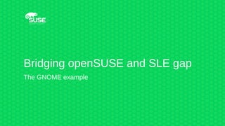 Bridging openSUSE and SLE gap
The GNOME example
 