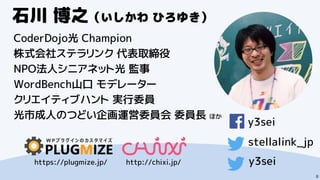 8
石川 博之（いしかわ ひろゆき）
CoderDojo光 Champion
株式会社ステラリンク 代表取締役
NPO法人シニアネット光 監事
WordBench山口 モデレーター
クリエイティブハント 実行委員
光市成人のつどい企画運営委員会 委員長 ほか
y3sei
stellalink_jp
y3seihttps://plugmize.jp/ http://chixi.jp/
 