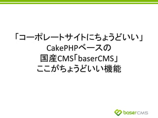 「コーポレートサイトにちょうどいい」	
  
CakePHPベースの	
  
国産CMS「baserCMS」	
  
ここがちょうどいい機能	
 