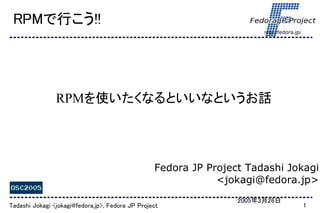 RPMで行こう!!
                                                                        http://fedora.jp/




                RPMを使いたくなるといいなというお話




                                                  Fedora JP Project Tadashi Jokagi
                                                              <jokagi@fedora.jp>
                                                                  2005年3月26日
Tadashi Jokagi <jokagi@fedora.jp>, Fedora JP Project                                        1
 