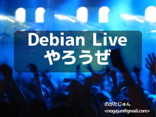 Debian Live
 やろうぜ

        のがたじゅん
        ,[object Object],@gmail.com>
 