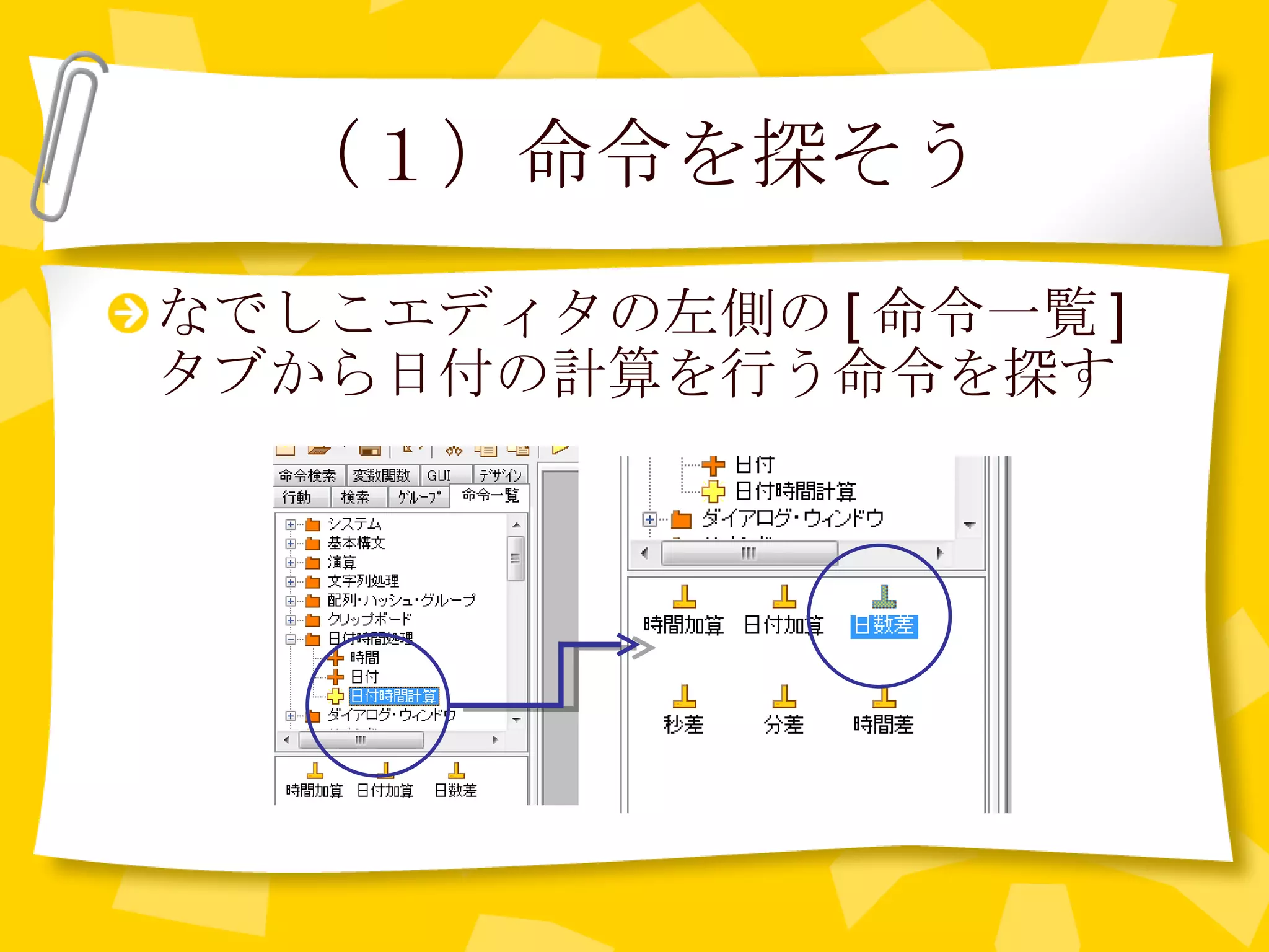 （１）命令を探そう なでしこエディタの左側の [ 命令一覧 ] タブから日付の計算を行う命令を探す 