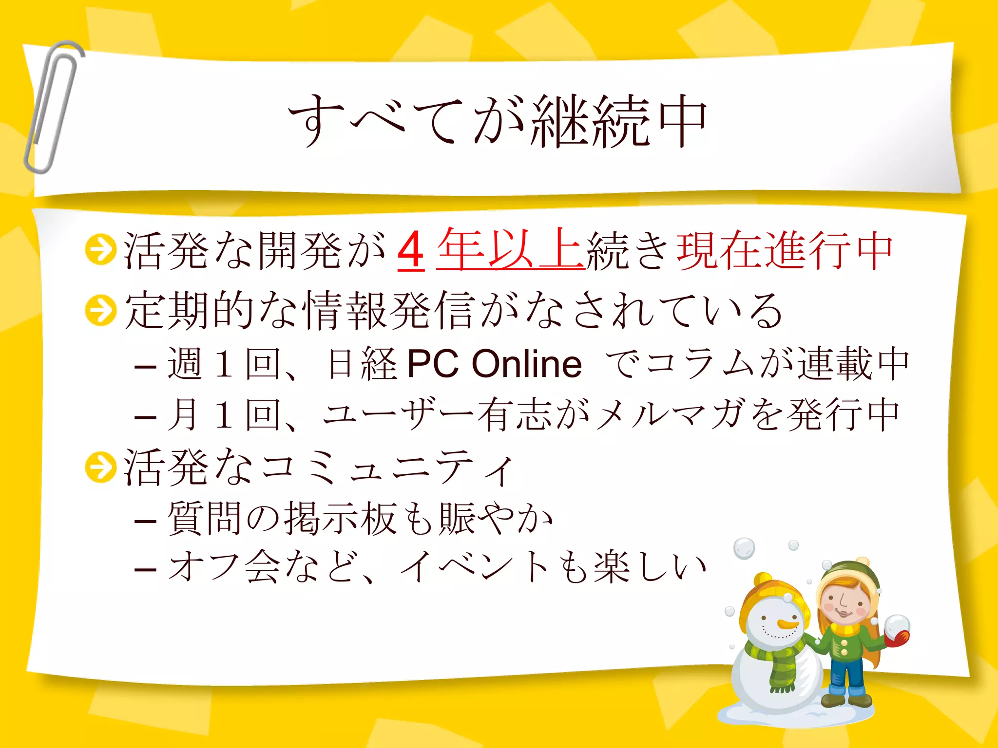 すべてが継続中 活発な開発が 4 年以上 続き 現在進行中 定期的な情報発信がなされている 週１回、日経 PC Online  でコラムが連載中 月１回、ユーザー有志がメルマガを発行中 活発なコミュニティ 質問の掲示板も賑やか オフ会など、イベントも楽しい 