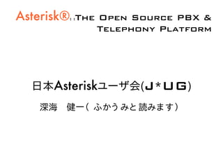 Asterisk®: :The Open Source PBX &
             Telephony Platform




  日本Asteriskユーザ会(J*UG)
    深海　健一（ ふかう みと 読みま す）
 