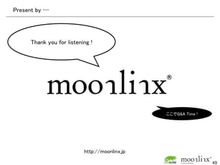 Present by …




     Thank you for listening !




                                               ここでQ&A Time !




                          http://moonlinx.jp
                                                               49
 