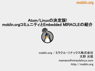 Atom/Linuxの決定版!
moblin.orgコミュニティとEmbedded MIRACLEの紹介




              moblin.org / ミラクル・リナックス株式会社
                                          天野 光隆
                            mamano@miraclelinux.com
                                   http://moblin.org
 
