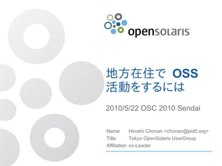 地方在住で OSS
活動をするには
2010/5/22 OSC 2010 Sendai

Name        Hiroshi Chonan <chonan@pid0.org>
Title       Tokyo OpenSolaris UserGroup
Affiliation co-Leader
 