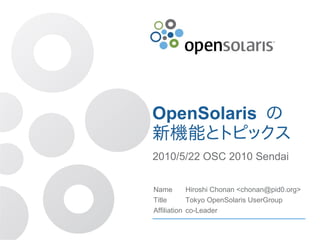 OpenSolaris の
新機能とトピックス
2010/5/22 OSC 2010 Sendai

Name        Hiroshi Chonan <chonan@pid0.org>
Title       Tokyo OpenSolaris UserGroup
Affiliation co-Leader
 