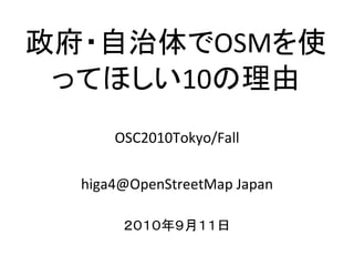 政府・自治体でOSMを使
ってほしい10の理由
OSC2010Tokyo/Fall
higa4@OpenStreetMap Japan
２０１０年９月１１日
 