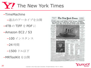 The New York Times TimeMachine 過去のアーカイブを公開 4TB の TIFF を PDF に Amazon EC2 / S3 100 インスタンス 24 時間 1500 ドル以下 MRToolKit を公開 Copyright © 2010 Yahoo Japan Corporation. All Rights Reserved.  無断引用・転載禁止  