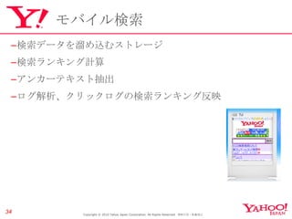 モバイル検索 検索データを溜め込むストレージ 検索ランキング計算 アンカーテキスト抽出 ログ解析、クリックログの検索ランキング反映 Copyright © 2010 Yahoo Japan Corporation. All Rights Reserved.  無断引用・転載禁止  
