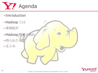 Agenda Introduction Hadoop とは 事例紹介 Hadoop 開発の流れ 得られた知見 まとめ Copyright © 2010 Yahoo Japan Corporation. All Rights Reserved.  無断引用・転載禁止  