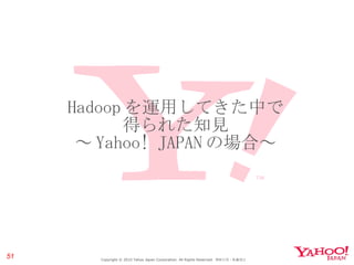 Hadoop を運用してきた中で 得られた知見 ～ Yahoo! JAPAN の場合～ Copyright © 2010 Yahoo Japan Corporation. All Rights Reserved.  無断引用・転載禁止  