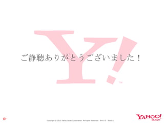 ご静聴ありがとうございました！ Copyright © 2010 Yahoo Japan Corporation. All Rights Reserved.  無断引用・転載禁止  
