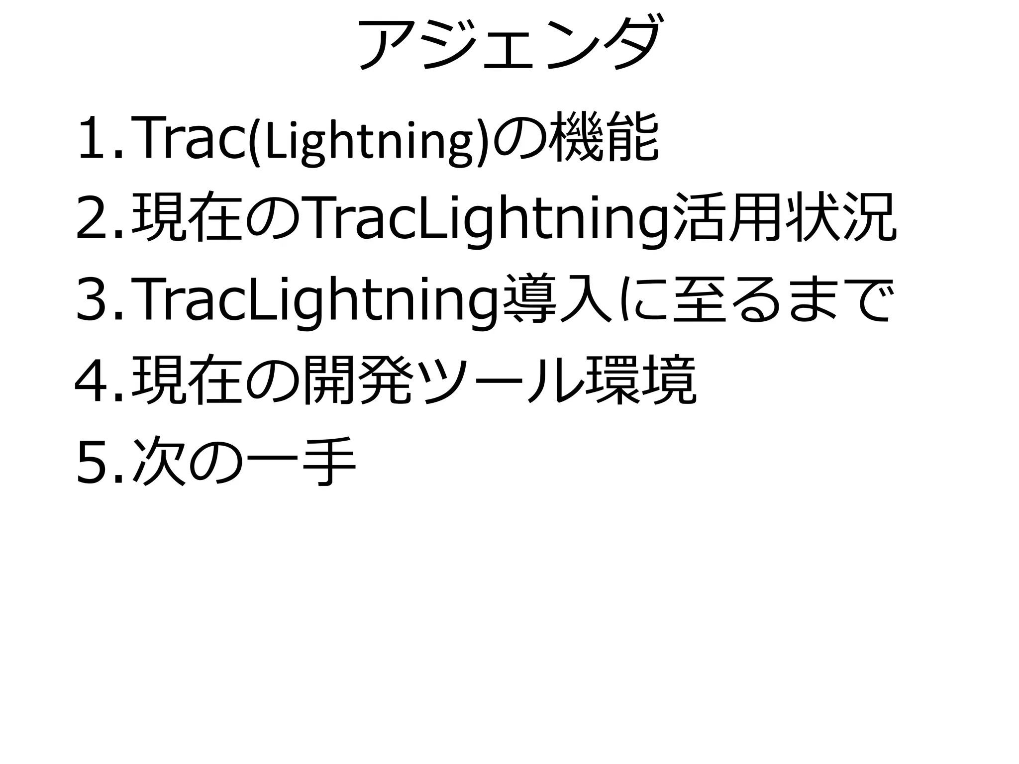 ゕジェンダ
1.Trac(Lightning)の機能
2.現在のTracLightning活用状況
3.TracLightning導入に至るまで
4.現在の開発ツール環境
5.次の一手
 