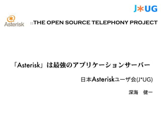 ::   THE OPEN SOURCE TELEPHONY PROJECT




「Asterisk」は最強のアプリケーションサーバー

                    日本Asteriskユーザ会(J*UG)

                                 深海　 健一
 
