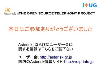 ::   THE OPEN SOURCE TELEPHONY PROJECT




本日はご参加ありがとうございました

  Asterisk、ならびにユーザー会に
  関する情報はこちらをご覧下さい

  ユーザー会：http://asterisk.gr.jp
  国内のAsterisk情報サイト：http://voip-info.jp
 