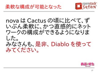 柔軟な構成が可能となった

nova は Cactus の頃に比べて、ず
いぶん柔軟に、かつ直感的にネット
ワークの構成ができるようになりま
した。
みなさんも、是非、 Diablo を使って
みてください。


                         17
 