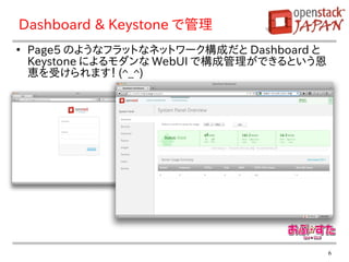 Dashboard & Keystone で管理
●
    Page5 のようなフラットなネットワーク構成だと Dashboard と
    Keystone によるモダンな WebUI で構成管理ができるという恩
    恵を受けられます！ (^_^)




                                            6
 