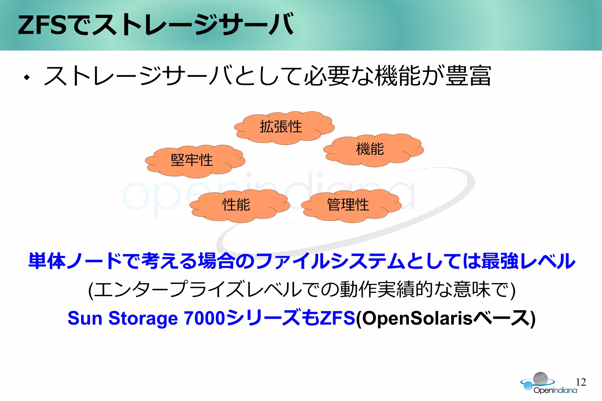 ZFSでストレージサーバ
   ストレージサーバとして必要な機能が豊富

                     拡張性
                             機能
          堅牢性


                性能         管理性



単体ノードで考える場合のファイルシステムとしては最強レベル
    (エンタープライズレベルでの動作実績的な意味で)
  Sun Storage 7000シリーズもZFS(OpenSolarisベース)


                                         12
 