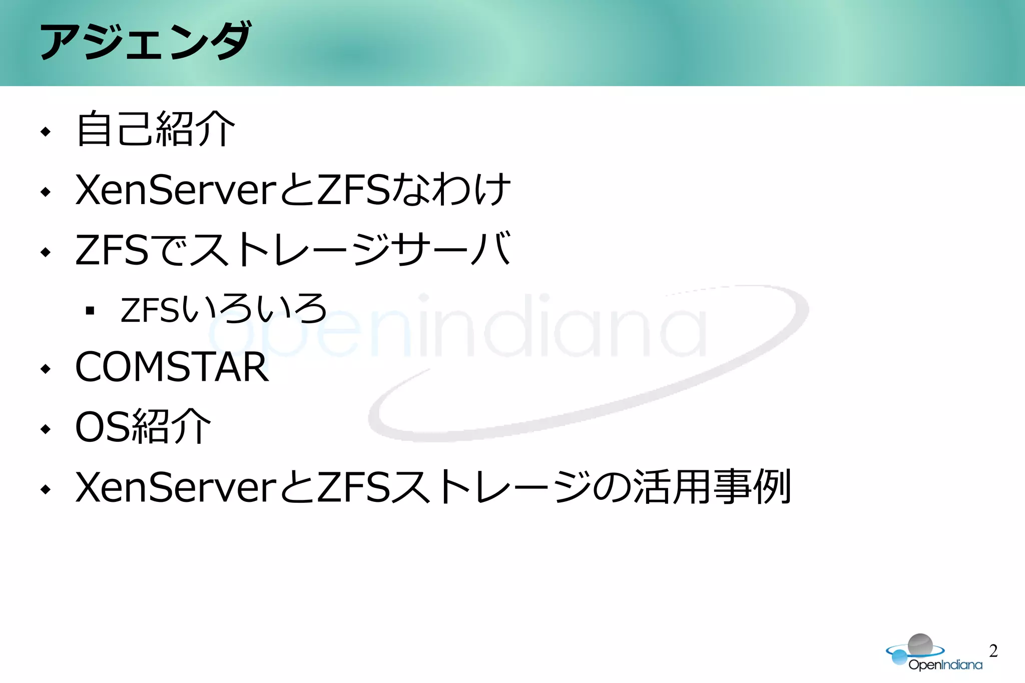 アジェンダ
   自己紹介
   XenServerとZFSなわけ
   ZFSでストレージサーバ
    
        ZFSいろいろ
   COMSTAR
   OS紹介
   XenServerとZFSストレージの活用事例


                              2
 