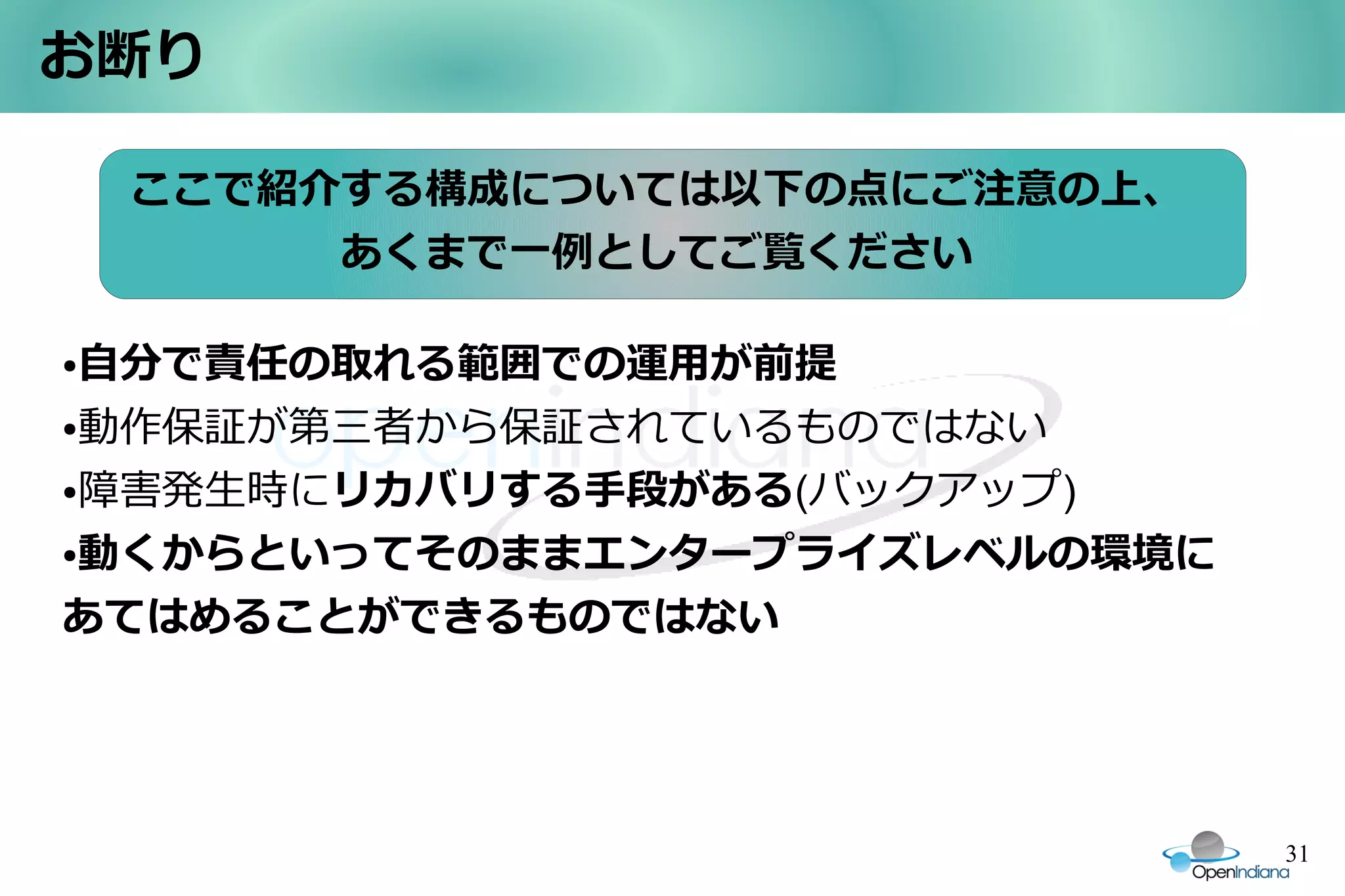 お断り

    ここで紹介する構成については以下の点にご注意の上、
         あくまで一例としてご覧ください

●自分で責任の取れる範囲での運用が前提
●動作保証が第三者から保証されているものではない


●障害発生時にリカバリする手段がある(バックアップ)


●動くからといってそのままエンタープライズレベルの環境に


あてはめることができるものではない




                                31
 