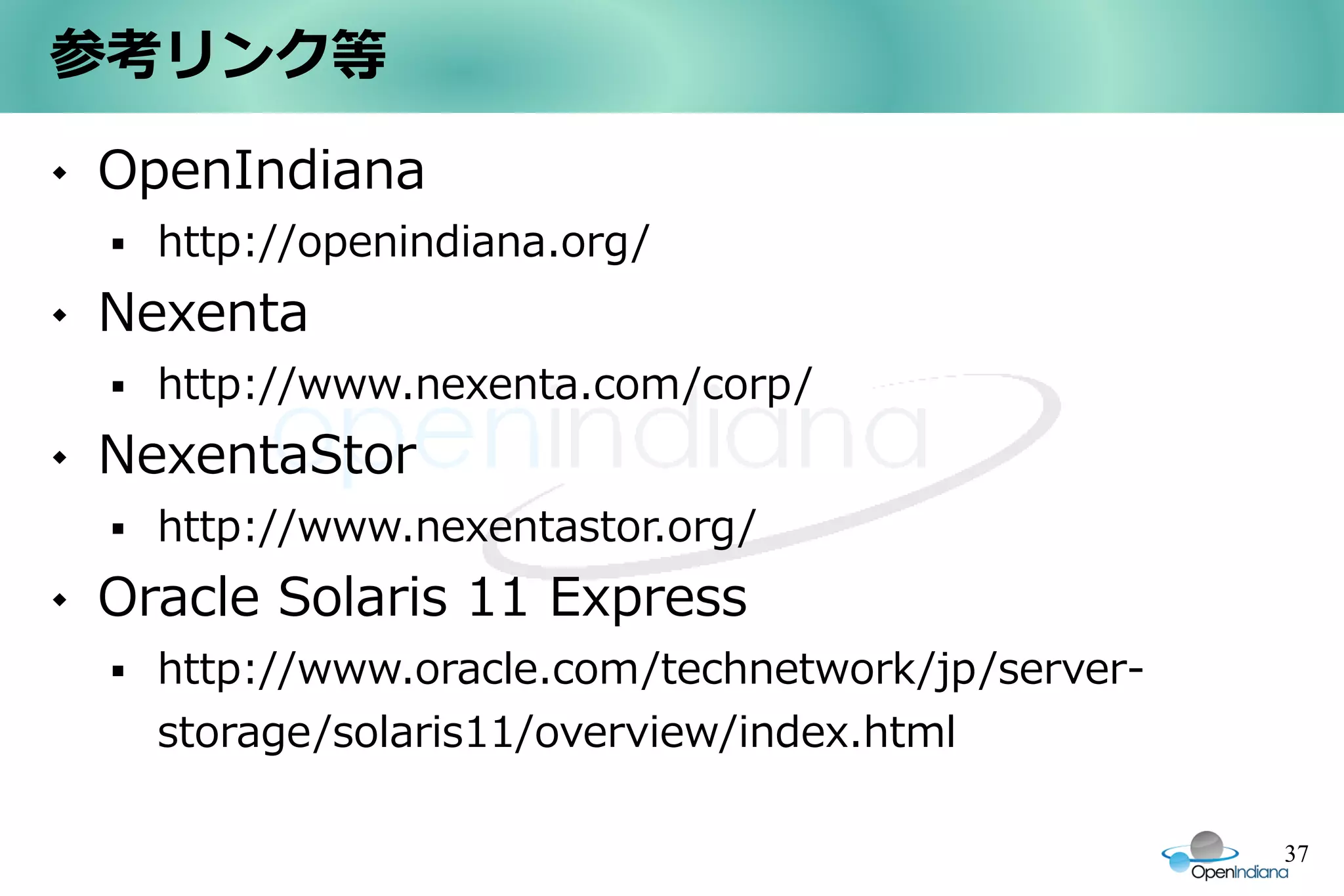 参考リンク等
   OpenIndiana
       http://openindiana.org/
   Nexenta
       http://www.nexenta.com/corp/
   NexentaStor
       http://www.nexentastor.org/
   Oracle Solaris 11 Express
       http://www.oracle.com/technetwork/jp/server-
        storage/solaris11/overview/index.html

                                                       37
 