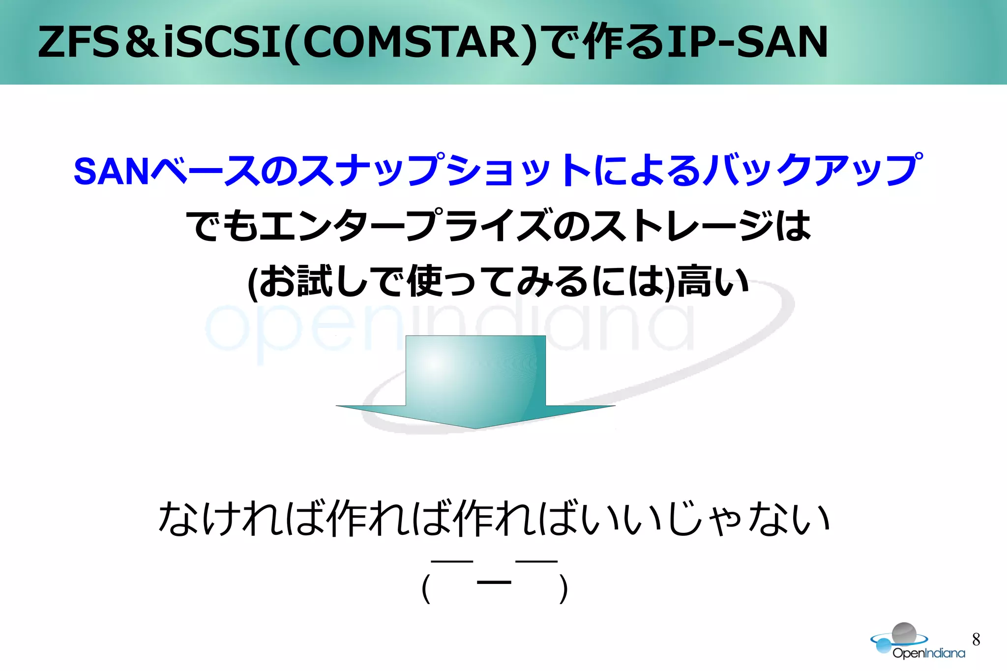 ZFS＆iSCSI(COMSTAR)で作るIP-SAN


 SANベースのスナップショットによるバックアップ
     でもエンタープライズのストレージは
       (お試しで使ってみるには)高い




    なければ作れば作ればいいじゃない
          (￣ー￣)
                              8
 