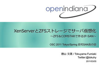 XenServerとZFSストレージでサーバ仮想化
           ～ZFS＆COMSTARで作るIP-SAN～

          OSC 2011 Tokyo/Spring 自宅SAN友の会


                 徳山 文晟 / Tokuyama Fumiaki
                           Twitter:@tokuhy
                                  2011/03/05
 