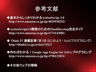 ο
餷ä狼ActionScript 3.0
 http://www.amazon.co.jp/dp/4839930252/

ActionScript3.0_kΤFlashDevelopȫ
 http://www.amazon.co.jp/dp/4774143081/

 Think IT Bdӛ£3 Ϥ褦Red5ץߥ󥰣
 http://thinkit.co.jp/article/152/3

Ф狼룡Google App Engine for JAVA ץߥ
 http://www.amazon.co.jp/dp/4798123021/

֤
 